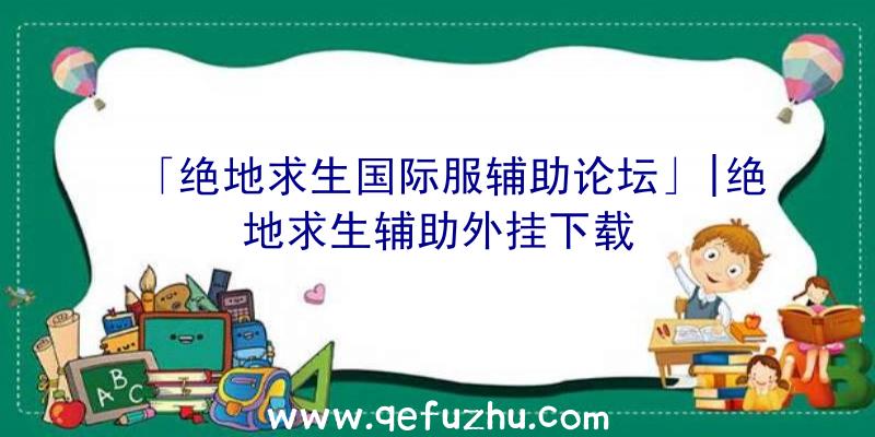 「绝地求生国际服辅助论坛」|绝地求生辅助外挂下载